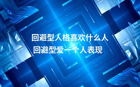 回避型人格喜欢什么人 回避型爱一个人表现
